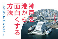 +クリエイティブレクチャー　入江 経一「神戸を港から面白くする方法」