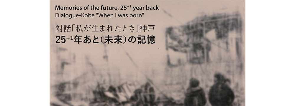 対話「私が生まれたとき」神戸　25<sup>＋1</sup>年あと（未来）の記憶