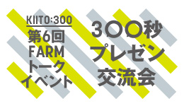 KIITO:300｜FARMトークイベント｜第6回 300秒プレゼンテーション交流会