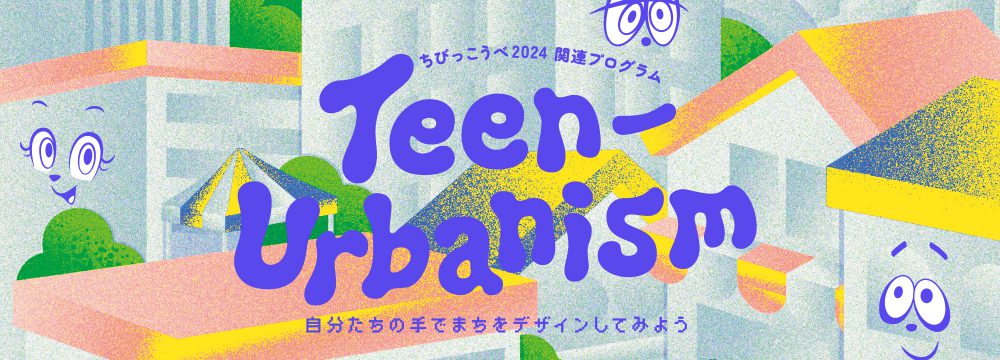 ちびっこうべ2024関連プログラム「Teen-Urbanism ～自分たちの手でまちをデザインしてみよう～」