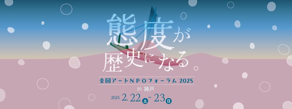 「態度」が歴史になる。 全国アートＮＰＯフォーラム 2025　in 神戸