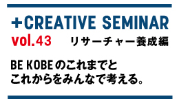 ＋クリエイティブゼミvol.43 リサーチャー養成編「BE KOBEのこれまでとこれからをみんなで考える。」