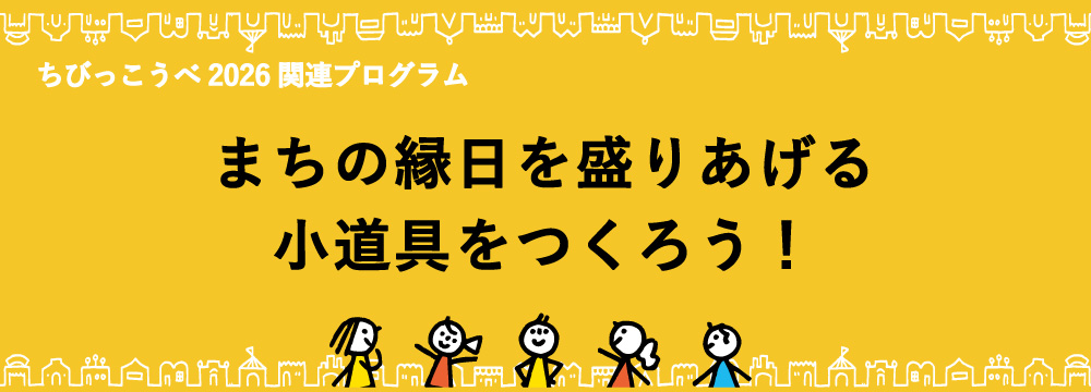 ちびっこうべ2026 関連プログラム「まちの縁日を盛りあげる!小道具をつくろう」