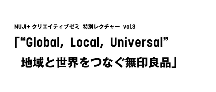 MUJI+クリエイティブゼミ 特別レクチャー vol.3「“Global, Local, Universal” 地域と世界をつなぐ無印良品」