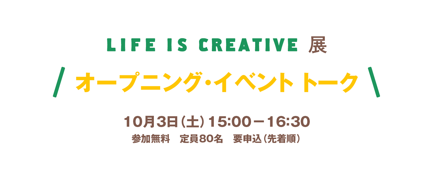 LIFE IS CREATIVE展　オープニング・イベント　トーク「LIFE IS CREATIVE展の歩き方」