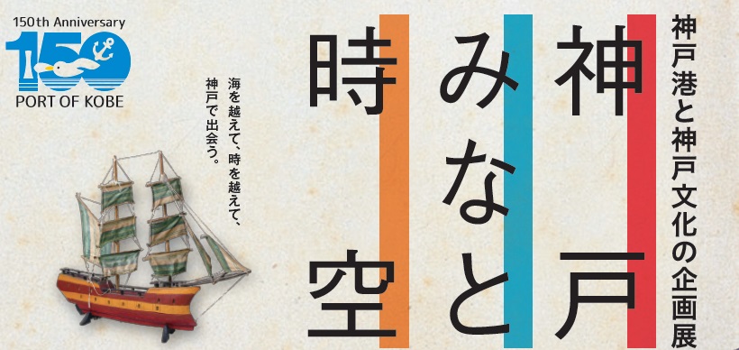 開港150年記念事業　神戸港と神戸文化の企画展「神戸 みなと 時空」